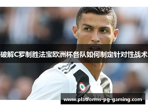 破解C罗制胜法宝欧洲杯各队如何制定针对性战术 破解C罗制胜法宝欧洲杯各队如何制定针对性战术