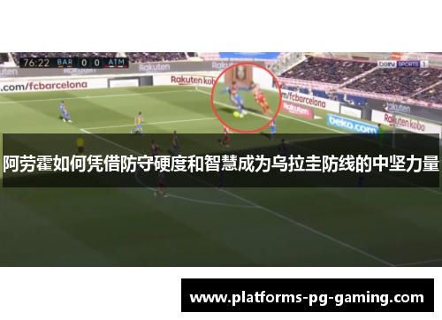 阿劳霍如何凭借防守硬度和智慧成为乌拉圭防线的中坚力量 阿劳霍如何凭借防守硬度和智慧成为乌拉圭防线的中坚力量