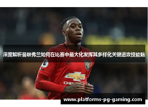 深度解析曼联弗兰如何在比赛中最大化发挥其多样化关键进攻技能魅 深度解析曼联弗兰如何在比赛中最大化发挥其多样化关键进攻技能魅