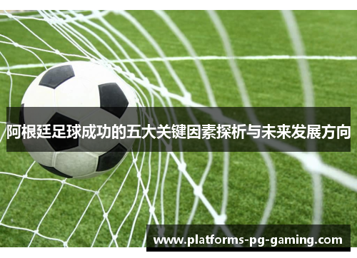 阿根廷足球成功的五大关键因素探析与未来发展方向