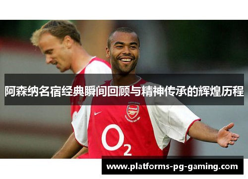 阿森纳名宿经典瞬间回顾与精神传承的辉煌历程