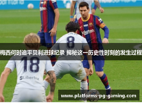 梅西何时追平贝利进球纪录 揭秘这一历史性时刻的发生过程 梅西何时追平贝利进球纪录 揭秘这一历史性时刻的发生过程