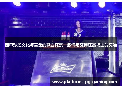 西甲球迷文化与音乐的融合探索:激情与旋律在赛场上的交响 西甲球迷文化与音乐的融合探索:激情与旋律在赛场上的交响